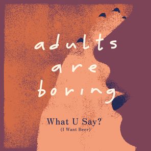 adults are boring – What U Say (I Want Beer)