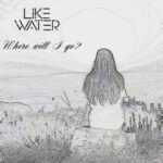 Like Water – Where Will I Go?