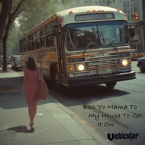 Vehicular – Bus Yo Mama to My House to Get It On