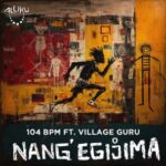 104 BPM, Village Guru – Nang’ Egijima