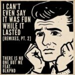 There Is No One But Me, BLKPND – I CAN’T EVEN SAY IT WAS FUN WHILE IT LASTED [REMIXES, PT. 2]